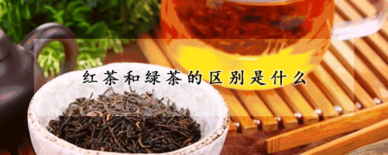 紅茶和綠茶的區(qū)別是什么